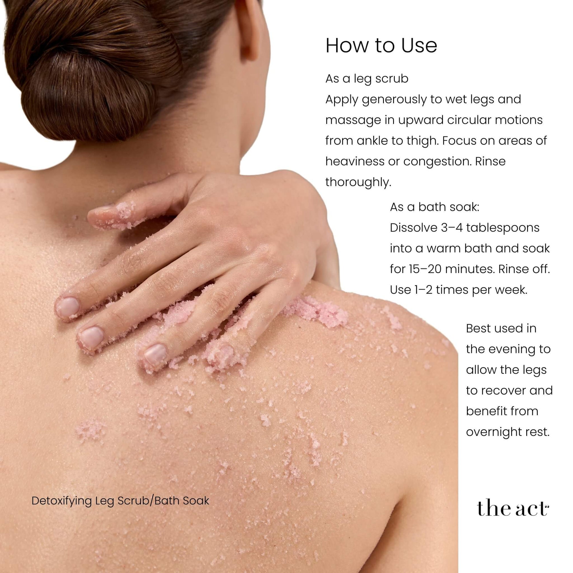 How to use The Act Leg Scrub — use as scrub on wet legs or dissolve in warm bath soak